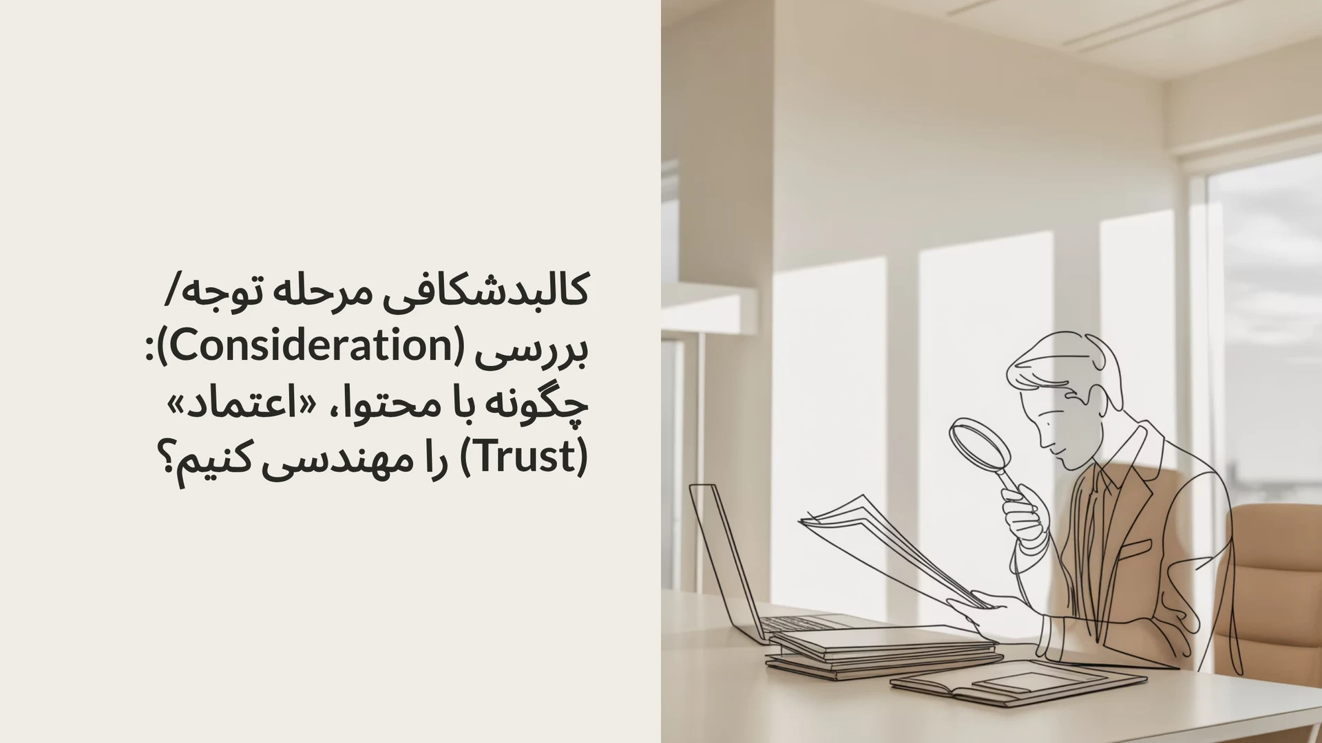 کالبدشکافی مرحله توجه/بررسی (Consideration): چگونه با محتوا، «اعتماد» (Trust) را مهندسی کنیم؟